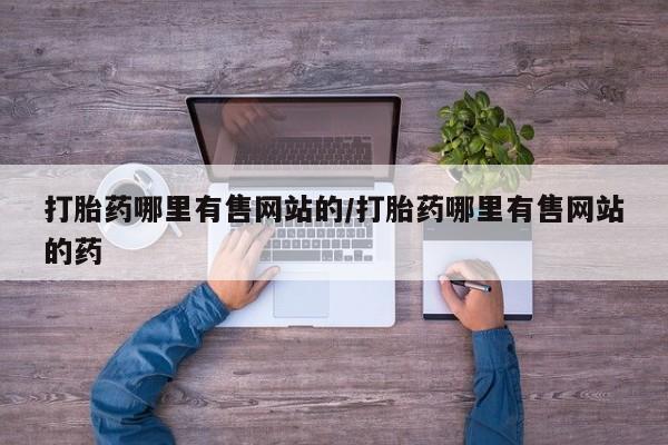 哪里有米非司酮片,打胎药哪里有售网站的/打胎药哪里有售网站的药