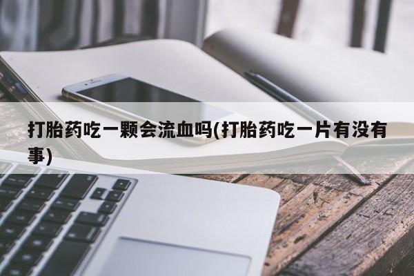 哪里有米非司酮片,打胎药吃一颗会流血吗(打胎药吃一片有没有事)