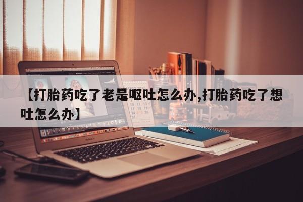 哪里有米非司酮片,【打胎药吃了老是呕吐怎么办,打胎药吃了想吐怎么办】