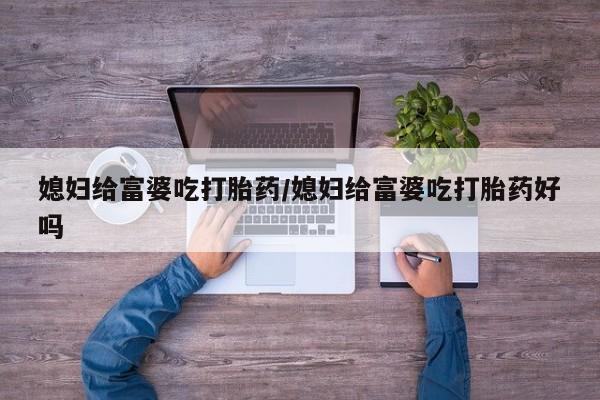 哪里有米非司酮片,媳妇给富婆吃打胎药/媳妇给富婆吃打胎药好吗