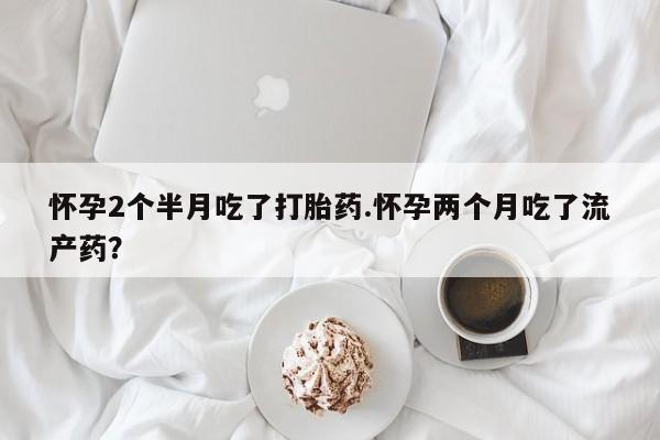 哪里有米非司酮片,怀孕2个半月吃了打胎药.怀孕两个月吃了流产药？