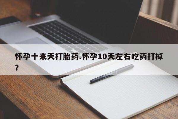 哪里有米非司酮片,怀孕十来天打胎药.怀孕10天左右吃药打掉？
