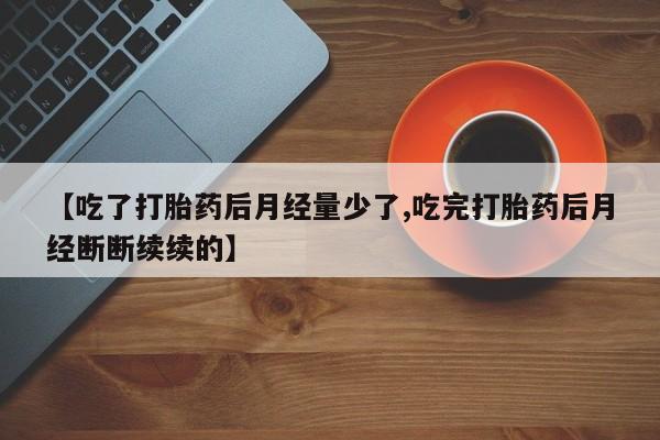 哪里有米非司酮片,【吃了打胎药后月经量少了,吃完打胎药后月经断断续续的】