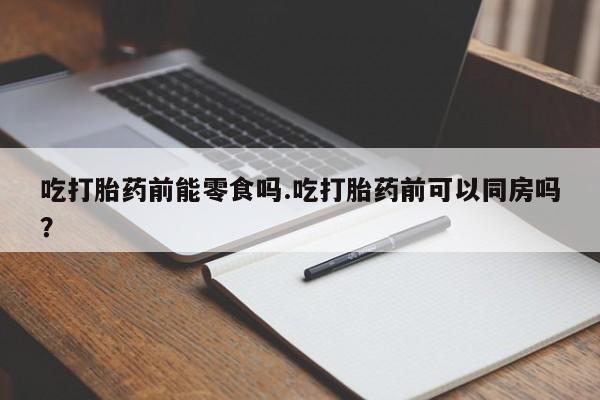 哪里有米非司酮片,吃打胎药前能零食吗.吃打胎药前可以同房吗？