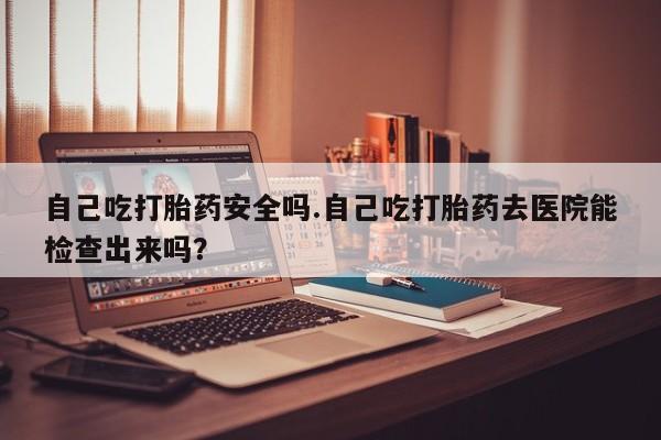 哪里有米非司酮片,自己吃打胎药安全吗.自己吃打胎药去医院能检查出来吗？