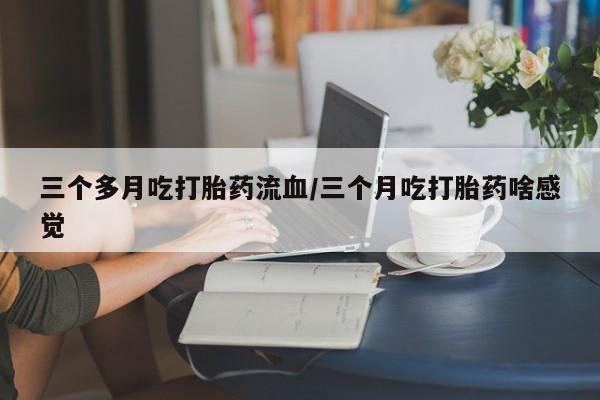 哪里有米非司酮片,三个多月吃打胎药流血/三个月吃打胎药啥感觉