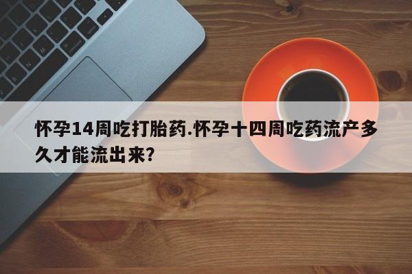 哪里有米非司酮片,怀孕14周吃打胎药.怀孕十四周吃药流产多久才能流出来？