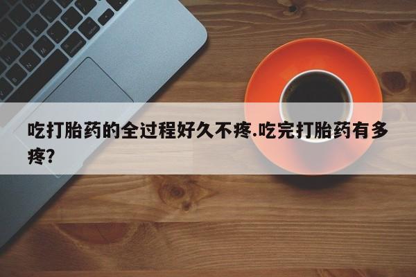 哪里有米非司酮片,吃打胎药的全过程好久不疼.吃完打胎药有多疼？
