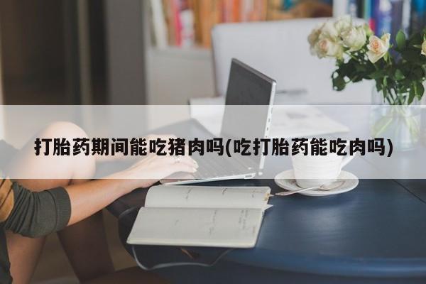 哪里有米非司酮片,打胎药期间能吃猪肉吗(吃打胎药能吃肉吗)