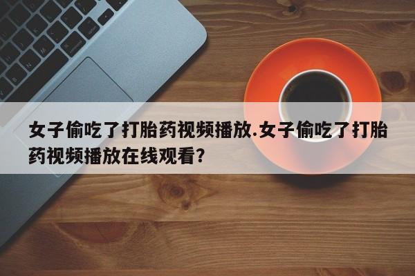 哪里有米非司酮片,女子偷吃了打胎药视频播放.女子偷吃了打胎药视频播放在线观看？