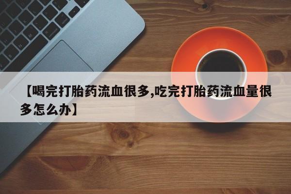 哪里有米非司酮片,【喝完打胎药流血很多,吃完打胎药流血量很多怎么办】