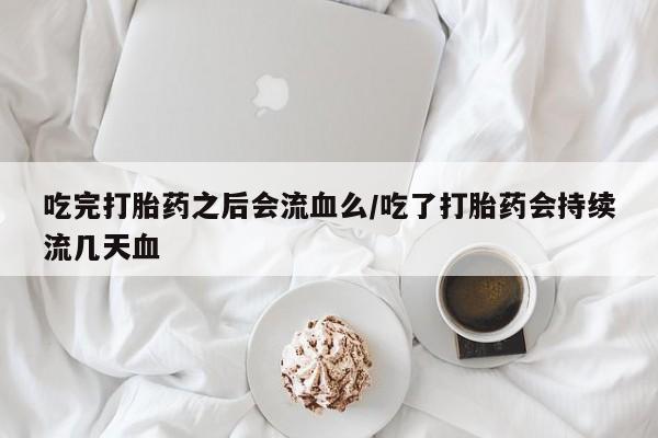 哪里有米非司酮片,吃完打胎药之后会流血么/吃了打胎药会持续流几天血
