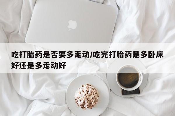 哪里有米非司酮片,吃打胎药是否要多走动/吃完打胎药是多卧床好还是多走动好
