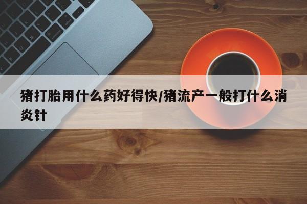 哪里有米非司酮片,猪打胎用什么药好得快/猪流产一般打什么消炎针