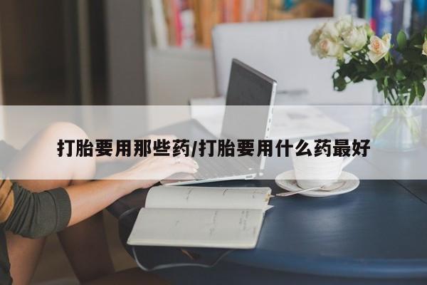 哪里有米非司酮片,打胎要用那些药/打胎要用什么药最好