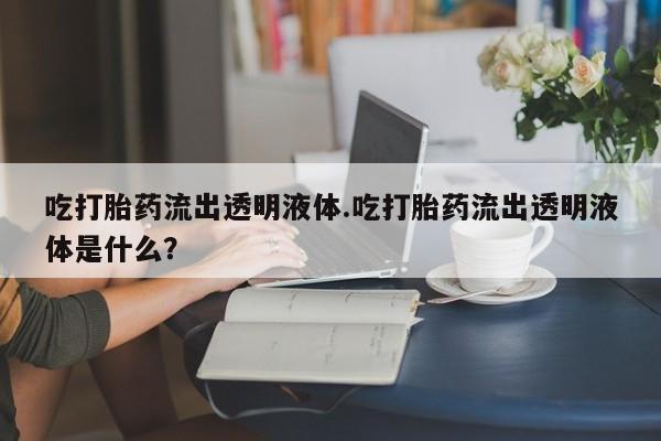 哪里有米非司酮片,吃打胎药流出透明液体.吃打胎药流出透明液体是什么？