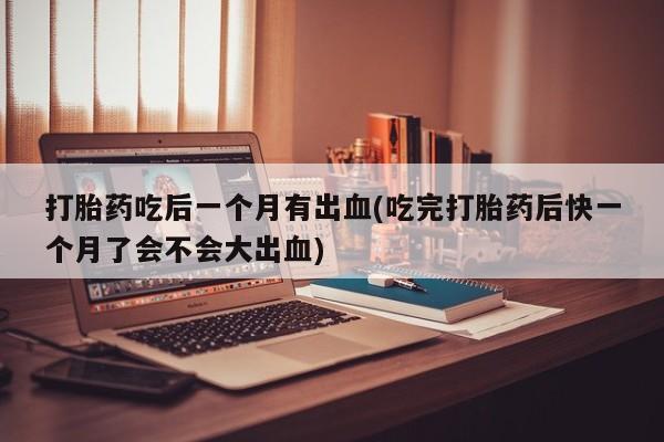 哪里有米非司酮片,打胎药吃后一个月有出血(吃完打胎药后快一个月了会不会大出血)