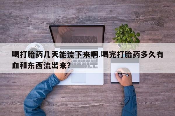 哪里有米非司酮片,喝打胎药几天能流下来啊.喝完打胎药多久有血和东西流出来?