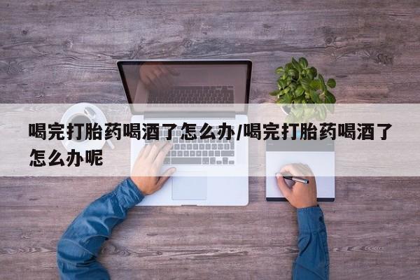 哪里有米非司酮片,喝完打胎药喝酒了怎么办/喝完打胎药喝酒了怎么办呢