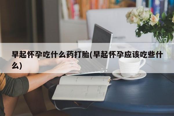 哪里有米非司酮片,早起怀孕吃什么药打胎(早起怀孕应该吃些什么)