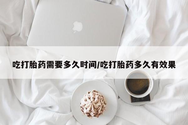 哪里有米非司酮片,吃打胎药需要多久时间/吃打胎药多久有效果