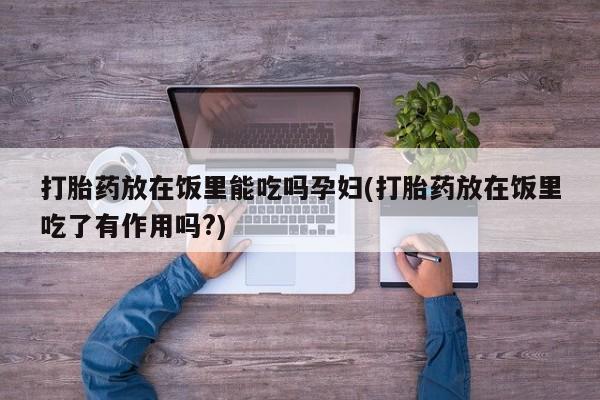 哪里有米非司酮片,打胎药放在饭里能吃吗孕妇(打胎药放在饭里吃了有作用吗?)