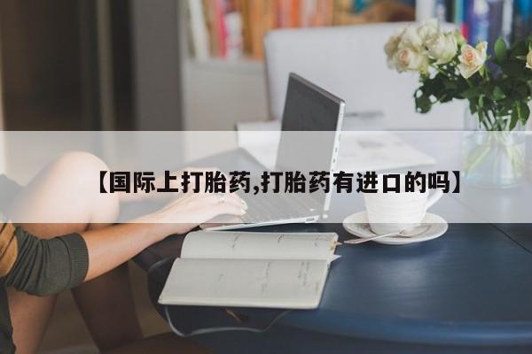哪里有米非司酮片,【国际上打胎药,打胎药有进口的吗】