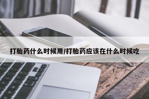 哪里有米非司酮片,打胎药什么时候用/打胎药应该在什么时候吃