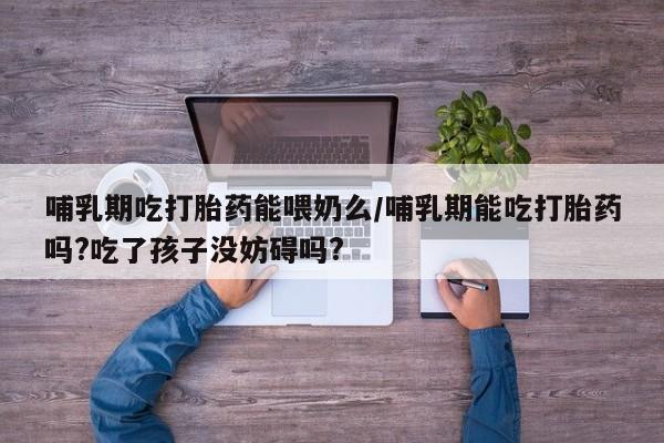 哪里有米非司酮片,哺乳期吃打胎药能喂奶么/哺乳期能吃打胎药吗?吃了孩子没妨碍吗?