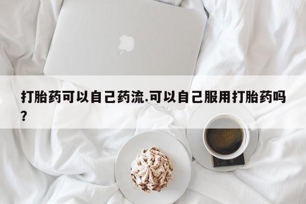 哪里有米非司酮片,打胎药可以自己药流.可以自己服用打胎药吗？