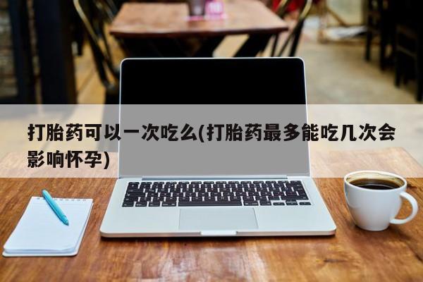 哪里有米非司酮片,打胎药可以一次吃么(打胎药最多能吃几次会影响怀孕)