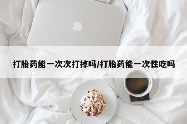 哪里有米非司酮片,打胎药能一次次打掉吗/打胎药能一次性吃吗