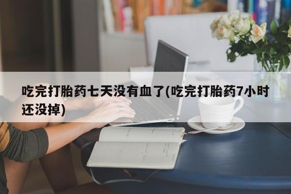 哪里有米非司酮片,吃完打胎药七天没有血了(吃完打胎药7小时还没掉)