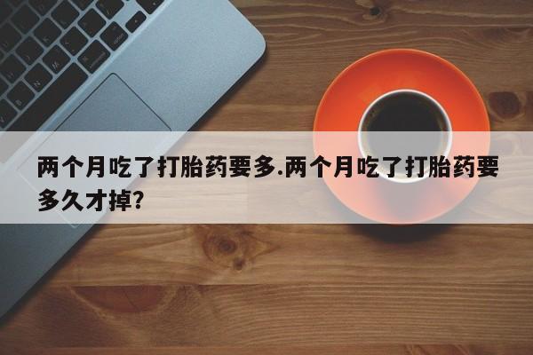 哪里有米非司酮片,两个月吃了打胎药要多.两个月吃了打胎药要多久才掉？