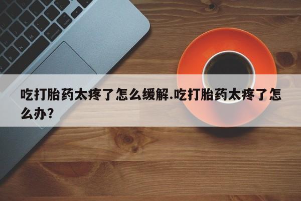 哪里有米非司酮片,吃打胎药太疼了怎么缓解.吃打胎药太疼了怎么办？