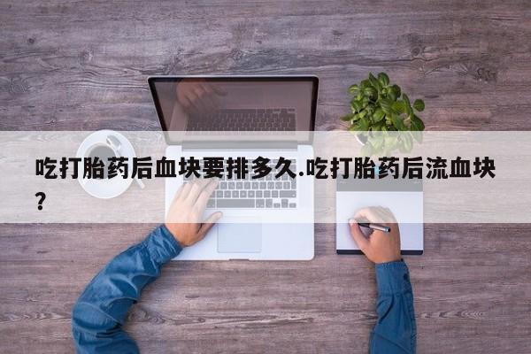 哪里有米非司酮片,吃打胎药后血块要排多久.吃打胎药后流血块？