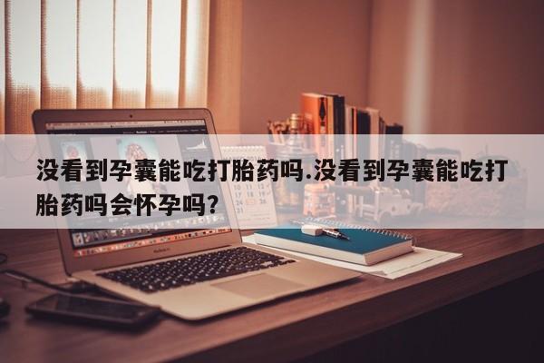 哪里有米非司酮片,没看到孕囊能吃打胎药吗.没看到孕囊能吃打胎药吗会怀孕吗？