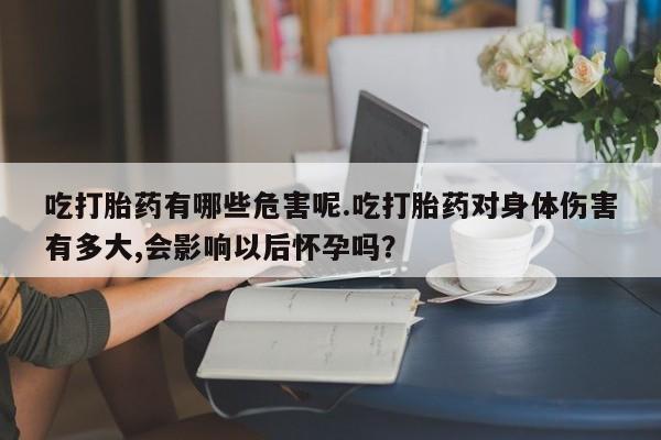 哪里有米非司酮片,吃打胎药有哪些危害呢.吃打胎药对身体伤害有多大,会影响以后怀孕吗？