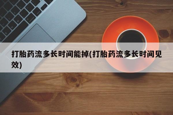 哪里有米非司酮片,打胎药流多长时间能掉(打胎药流多长时间见效)